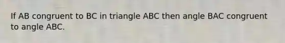 If AB congruent to BC in triangle ABC then angle BAC congruent to angle ABC.