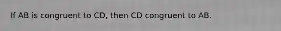 If AB is congruent to CD, then CD congruent to AB.