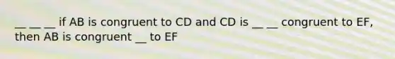 __ __ __ if AB is congruent to CD and CD is __ __ congruent to EF, then AB is congruent __ to EF