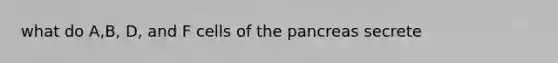 what do A,B, D, and F cells of the pancreas secrete