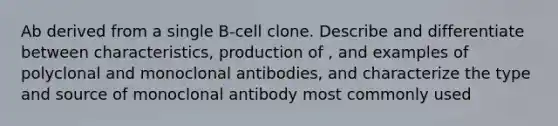 Ab derived from a single B-cell clone. Describe and differentiate between characteristics, production of , and examples of polyclonal and monoclonal antibodies, and characterize the type and source of monoclonal antibody most commonly used