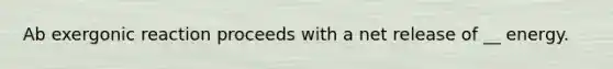 Ab exergonic reaction proceeds with a net release of __ energy.
