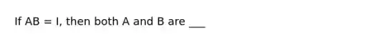 If AB = I, then both A and B are ___