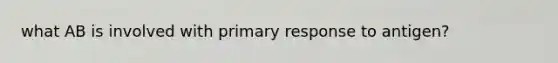 what AB is involved with primary response to antigen?