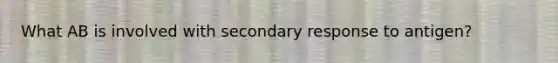 What AB is involved with secondary response to antigen?