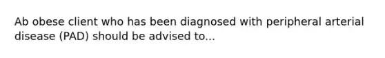 Ab obese client who has been diagnosed with peripheral arterial disease (PAD) should be advised to...