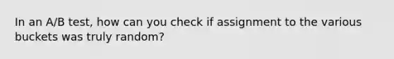 In an A/B test, how can you check if assignment to the various buckets was truly random?