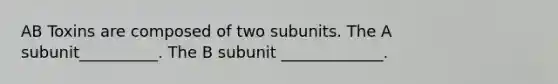 AB Toxins are composed of two subunits. The A subunit__________. The B subunit _____________.