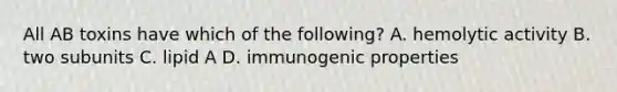 All AB toxins have which of the following? A. hemolytic activity B. two subunits C. lipid A D. immunogenic properties