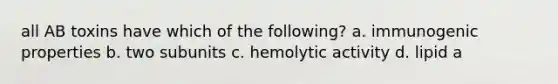 all AB toxins have which of the following? a. immunogenic properties b. two subunits c. hemolytic activity d. lipid a