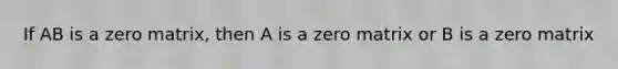 If AB is a zero matrix, then A is a zero matrix or B is a zero matrix