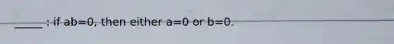 _____ : if ab=0, then either a=0 or b=0.