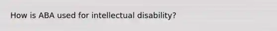 How is ABA used for intellectual disability?