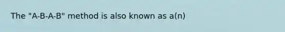 The "A-B-A-B" method is also known as a(n)