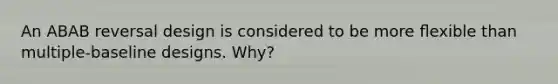 An ABAB reversal design is considered to be more ﬂexible than multiple-baseline designs. Why?