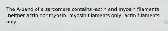 The A-band of a sarcomere contains -actin and myosin filaments -neither actin nor myosin -myosin filaments only -actin filaments only