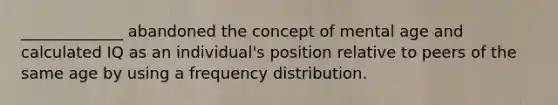 _____________ abandoned the concept of mental age and calculated IQ as an individual's position relative to peers of the same age by using a frequency distribution.