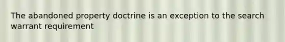 The abandoned property doctrine is an exception to the search warrant requirement