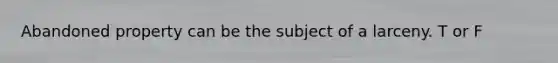 Abandoned property can be the subject of a larceny. T or F