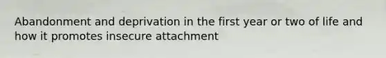 Abandonment and deprivation in the first year or two of life and how it promotes insecure attachment