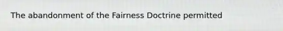 The abandonment of the Fairness Doctrine permitted