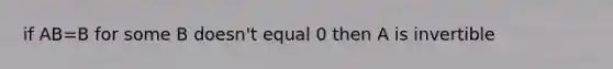 if AB=B for some B doesn't equal 0 then A is invertible