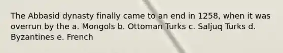 The Abbasid dynasty finally came to an end in 1258, when it was overrun by the a. Mongols b. Ottoman Turks c. Saljuq Turks d. Byzantines e. French