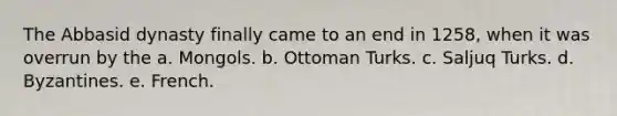 The Abbasid dynasty finally came to an end in 1258, when it was overrun by the a. Mongols. b. Ottoman Turks. c. Saljuq Turks. d. Byzantines. e. French.