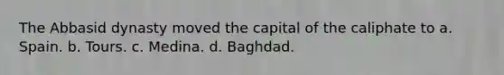 The Abbasid dynasty moved the capital of the caliphate to a. Spain. b. Tours. c. Medina. d. Baghdad.