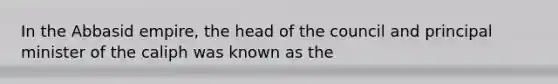 In the Abbasid empire, the head of the council and principal minister of the caliph was known as the