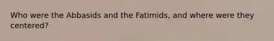 Who were the Abbasids and the Fatimids, and where were they centered?