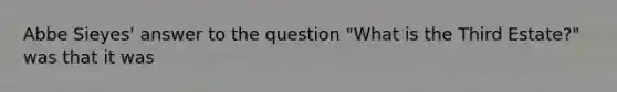 Abbe Sieyes' answer to the question "What is the Third Estate?" was that it was