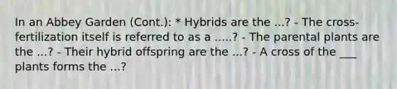 In an Abbey Garden (Cont.): * Hybrids are the ...? - The cross-fertilization itself is referred to as a .....? - The parental plants are the ...? - Their hybrid offspring are the ...? - A cross of the ___ plants forms the ...?