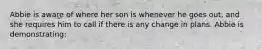 Abbie is aware of where her son is whenever he goes out, and she requires him to call if there is any change in plans. Abbie is demonstrating: