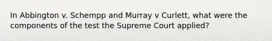 In Abbington v. Schempp and Murray v Curlett, what were the components of the test the Supreme Court applied?