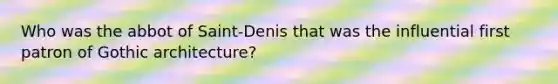 Who was the abbot of Saint-Denis that was the influential first patron of Gothic architecture?