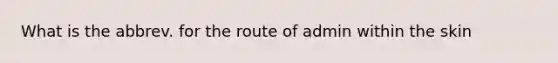 What is the abbrev. for the route of admin within the skin