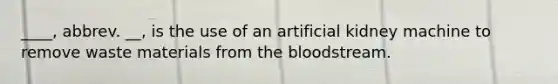 ____, abbrev. __, is the use of an artificial kidney machine to remove waste materials from the bloodstream.