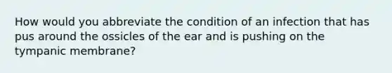 How would you abbreviate the condition of an infection that has pus around the ossicles of the ear and is pushing on the tympanic membrane?