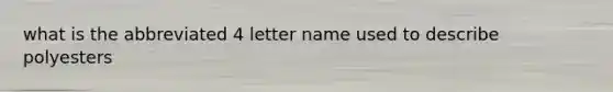 what is the abbreviated 4 letter name used to describe polyesters