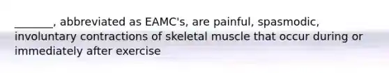 _______, abbreviated as EAMC's, are painful, spasmodic, involuntary contractions of skeletal muscle that occur during or immediately after exercise