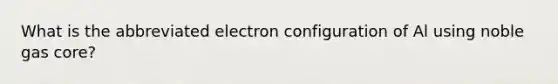 What is the abbreviated electron configuration of Al using noble gas core?