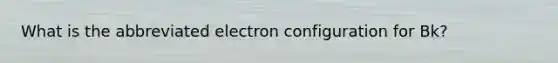 What is the abbreviated electron configuration for Bk?