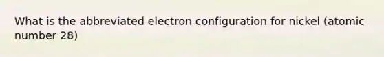 What is the abbreviated electron configuration for nickel (atomic number 28)