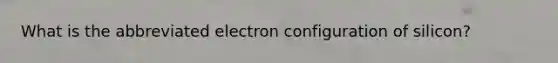 What is the abbreviated electron configuration of silicon?