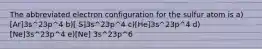 The abbreviated electron configuration for the sulfur atom is a) [Ar]3s^23p^4 b)[ S]3s^23p^4 c)[He]3s^23p^4 d)[Ne]3s^23p^4 e)[Ne] 3s^23p^6