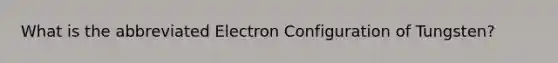 What is the abbreviated Electron Configuration of Tungsten?