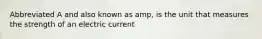 Abbreviated A and also known as amp, is the unit that measures the strength of an electric current