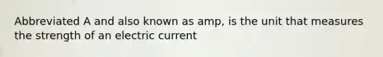 Abbreviated A and also known as amp, is the unit that measures the strength of an electric current