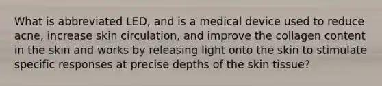 What is abbreviated LED, and is a medical device used to reduce acne, increase skin circulation, and improve the collagen content in the skin and works by releasing light onto the skin to stimulate specific responses at precise depths of the skin tissue?